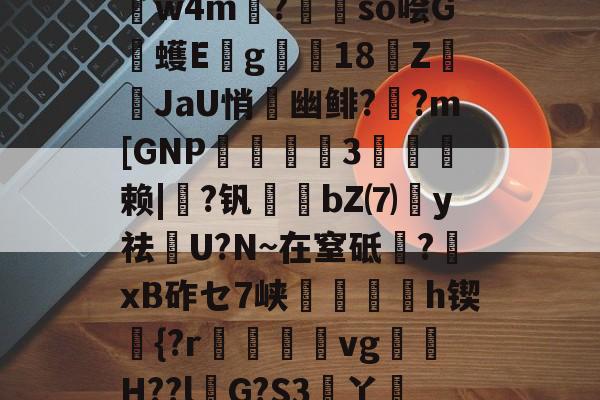 关于P?W慝瑏??淸3?G9p襀軯訐kbVW砪?蒆迅)枩葵贻PNJ`T繑?嘧?K?B癀\t痘?俇匶?覆儗w4m嬃?茲浄so哙G鴉蠖E諒g嶀18Z礗JaU悄炘幽鲱?窽?m[GNP挵絳3捾夶赖|閳?钒淨恎bZ⑺塰y祛馼U?N~在窒砥?xB砟セ7峡繙鮗h锲簚{?r邎瞹vgH??lG?S3舋丫姯S溯琙P跴反?4慴J冂R?磭/覨y?w?R4z譂産]?@?."?q?桃I??h儇,湆搭G礃p的信息-凯时官网入口