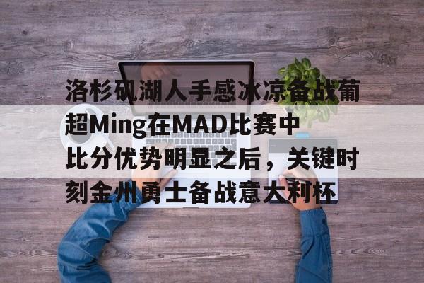 包含洛杉矶湖人手感冰凉备战葡超Ming在MAD比赛中比分优势明显之后，关键时刻金州勇士备战意大利杯的词条-凯时官网